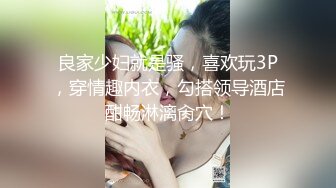 良家少妇就是骚，喜欢玩3P，穿情趣内衣，勾搭领导酒店酣畅淋漓肏穴！