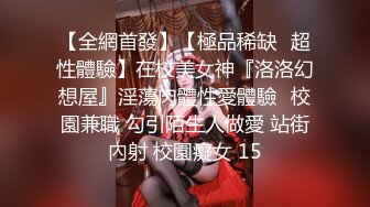 【全網首發】【極品稀缺❤超性體驗】在校美女神『洛洛幻想屋』淫蕩肉體性愛體驗❤校園兼職 勾引陌生人做愛 站街內射 校園癡女 15