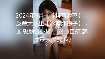 2024年9月，【抖音泄密】，反差大学生【冰糖炖橙子】，顶级颜值身材 一对一自慰 露点最大尺度 (2)