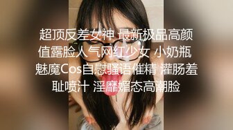 超顶反差女神 最新极品高颜值露脸人气网红少女 小奶瓶 魅魔Cos自慰骚语催精 灌肠羞耻喷汁 淫靡媚态高潮脸