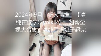 2024年9月，新人强推，【清纯在读学妹voikik】，翘臀全裸大合集，清纯乖巧奶子超完美