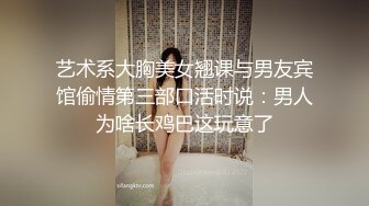 艺术系大胸美女翘课与男友宾馆偷情第三部口活时说：男人为啥长鸡巴这玩意了