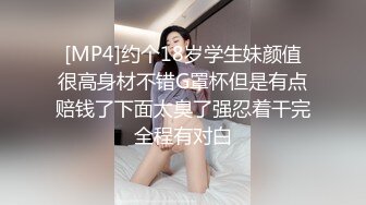 [MP4]约个18岁学生妹颜值很高身材不错G罩杯但是有点赔钱了下面太臭了强忍着干完全程有对白