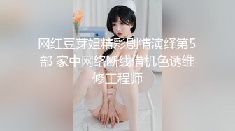 网红豆芽姐精彩剧情演绎第5部 家中网络断线借机色诱维修工程师