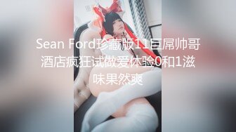 Sean Ford珍藏版11巨屌帅哥酒店疯狂试做爱体验0和1滋味果然爽