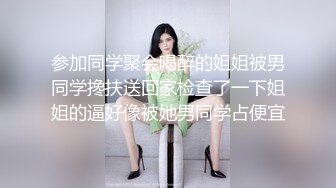 参加同学聚会喝醉的姐姐被男同学搀扶送回家检查了一下姐姐的逼好像被她男同学占便宜