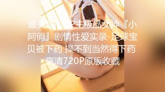 最美糖心UP主极品女神『小阿俏』剧情性爱实录-足球宝贝被下药 操不到当然得下药 高清720P原版收藏