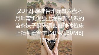 [2DF2] 炮神贵州兵哥六盘水月畔湾饥渴强上爆操新认识的苗条妹子翻来调去各种体位床上搞到窗台前[MP4/130MB][BT种子]