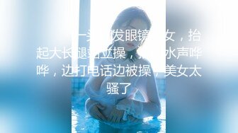 ❤️❤️一头红发眼镜美女，抬起大长腿站立操，插的水声哗哗，边打电话边被操，美女太骚了