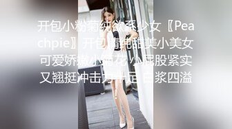 开包小粉菊纯欲系少女〖Peachpie〗开包清纯甜美小美女可爱娇嫩小菊花 小屁股紧实又翘挺冲击力十足 白浆四溢！