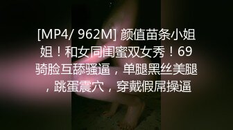 [MP4/ 962M] 颜值苗条小姐姐！和女同闺蜜双女秀！69骑脸互舔骚逼，单腿黑丝美腿，跳蛋震穴，穿戴假屌操逼