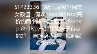 STP23336 顶级马尾辫外围美女颜值一流&nbsp;&nbsp;高价约两个妹子激情双飞&nbsp;&nbsp;一起舔屌妹子有点尴尬 ，自摸给我看 ，翘起屁股轮着猛操