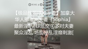 【极品性爱绿帽淫妻】加拿大华人圈淫乱夫妻『Sophia』最新淫趴群P乱交④多对夫妻聚众淫乱 场面淫乱淫靡刺激[