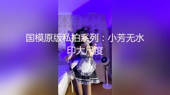 国模原版私拍系列：小芳无水印大尺度