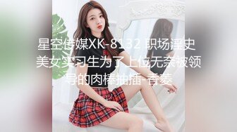 星空传媒XK-8132 职场淫史 美女实习生为了上位无奈被领导的肉棒抽插-香菱