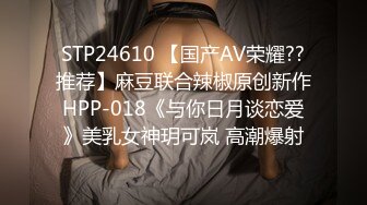 STP24610 【国产AV荣耀??推荐】麻豆联合辣椒原创新作HPP-018《与你日月谈恋爱》美乳女神玥可岚 高潮爆射