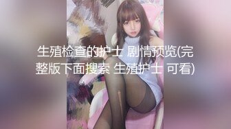 生殖检查的护士 剧情预览(完整版下面搜索 生殖护士 可看)