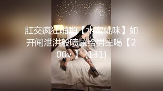 肛交疯狂啪啪【水蜜桃味】如开闸泄洪般喷尿给男主喝【200v 】 (131)