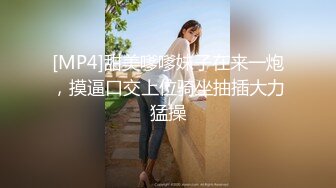 [MP4]甜美嗲嗲妹子在来一炮，摸逼口交上位骑坐抽插大力猛操