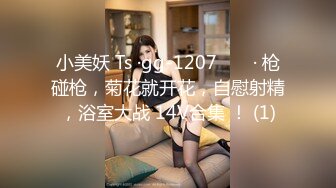 小美妖 Ts ·gg-1207 ❤️ · 枪碰枪，菊花就开花，自慰射精，浴室大战 14V合集 ！ (1)