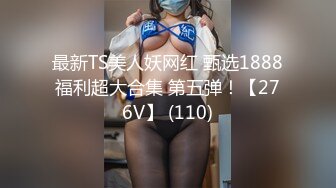 最新TS美人妖网红 甄选1888福利超大合集 第五弹！【276V】 (110)