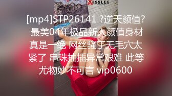 [mp4]STP26141 ?逆天颜值? 最美04年极品新人颜值身材真是一绝 网丝骚丁无毛穴太紧了 串珠抽插异常艰难 此等尤物妙不可言 vip0600