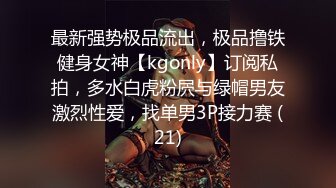 最新强势极品流出，极品撸铁健身女神【kgonly】订阅私拍，多水白虎粉屄与绿帽男友激烈性爱，找单男3P接力赛 (21)