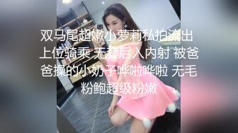 双马尾超嫩小萝莉私拍流出 上位骑乘 无套后入内射 被爸爸操的小奶子哗啦哗啦 无毛粉鲍超级粉嫩