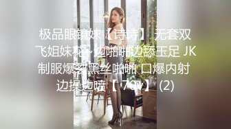 极品眼镜妹【诗诗】 无套双飞姐妹花~边啪啪边舔玉足 JK制服爆裂黑丝啪啪 口爆内射 边操边喷【 70v】 (2)