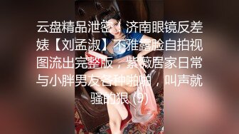 云盘精品泄密！济南眼镜反差婊【刘孟淑】不雅露脸自拍视图流出完整版，紫薇居家日常与小胖男友各种啪啪，叫声就骚的狠 (9)