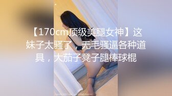 【170cm顶级美腿女神】这妹子太骚了，无毛骚逼各种道具，大茄子凳子腿棒球棍