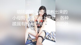 ✿萌妹调教✿亲手调教出来的小母狗，跪在地上求草，各种蹂躏有钱人的玩物，萌萌的外表反差感超强