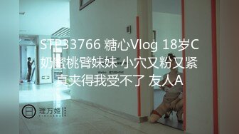 STP33766 糖心Vlog 18岁C奶蜜桃臂妹妹 小穴又粉又紧真夹得我受不了 友人A