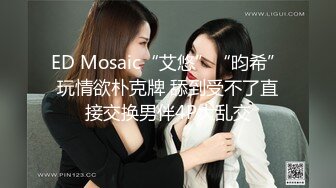 ED Mosaic“艾悠”“昀希”玩情欲朴克牌 舔到受不了直接交换男伴4P大乱交