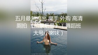 五月最新流出 魔手 外购 高清厕拍 《前景后景》（舞蹈班大号小嫩妹）