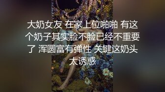 大奶女友 在家上位啪啪 有这个奶子其实脸不脸已经不重要了 浑圆富有弹性 关键这奶头太诱惑