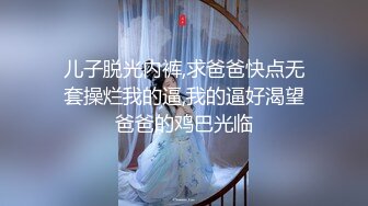 儿子脱光内裤,求爸爸快点无套操烂我的逼,我的逼好渴望爸爸的鸡巴光临