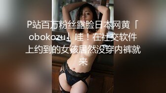 P站百万粉丝露脸日本网黄「obokozu」哇！在社交软件上约到的女孩居然没穿内裤就来