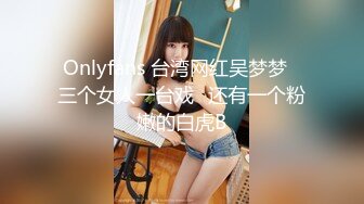 Onlyfans 台湾网红吴梦梦⭐三个女人一台戏⭐还有一个粉嫩的白虎B