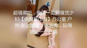 超骚御姐，难得一见的骚货少妇【余君赴山海】办公室 户外 车上跳蛋，沐浴秀，玩得就是一个心跳