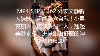 [MP4]STP31262 外表文静新人妹妹！超能美穴自慰！小男友加入，按住双腿正入，翘起美臀求操，进进出出舒服的呻吟 VIP0600