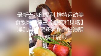 最新无水印福利 推特运动美食系网黄博主【舒克和贝塔】淫乱自拍 骚母狗角色扮演阴洞玩够干屁眼