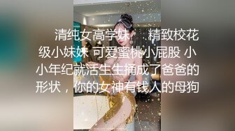 ❤️清纯女高学妹❤️精致校花级小妹妹 可爱蜜桃小屁股 小小年纪就活生生捅成了爸爸的形状，你的女神有钱人的母狗