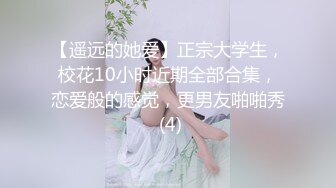 【遥远的她爱】正宗大学生，校花10小时近期全部合集，恋爱般的感觉，更男友啪啪秀 (4)