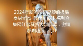 2024年新流出超高颜值极品身材尤物【JannieX】福利合集网红脸骚货大奶淫荡，激情啪啪超浪！ (1)