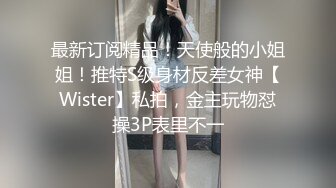 最新订阅精品！天使般的小姐姐！推特S级身材反差女神【Wister】私拍，金主玩物怼操3P表里不一