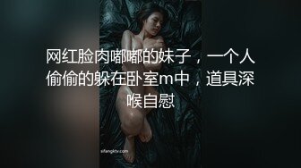 网红脸肉嘟嘟的妹子，一个人偷偷的躲在卧室m中，道具深喉自慰