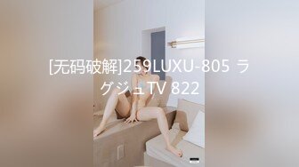 [无码破解]259LUXU-805 ラグジュTV 822