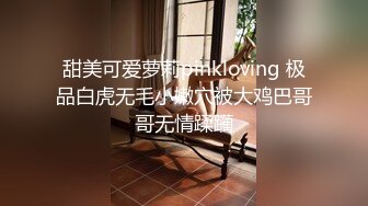 甜美可爱萝莉pinkloving 极品白虎无毛小嫩穴被大鸡巴哥哥无情蹂躏