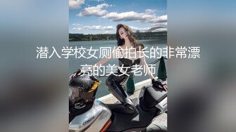 潜入学校女厕偷拍长的非常漂亮的美女老师